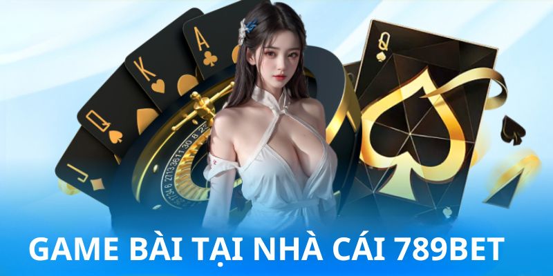 Game bài luôn nằm trong top các game nhất định phải thử sức một lần